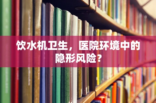 饮水机卫生，医院环境中的隐形风险？