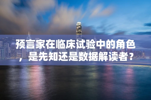 预言家在临床试验中的角色，是先知还是数据解读者？