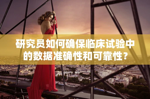 研究员如何确保临床试验中的数据准确性和可靠性？