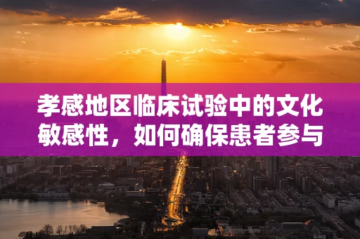 孝感地区临床试验中的文化敏感性，如何确保患者参与的真诚与尊重？