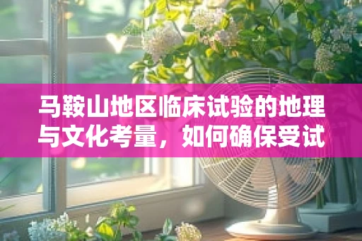 马鞍山地区临床试验的地理与文化考量，如何确保受试者的依从性？