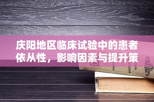庆阳地区临床试验中的患者依从性，影响因素与提升策略