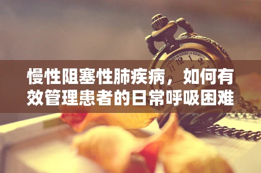 慢性阻塞性肺疾病，如何有效管理患者的日常呼吸困难？