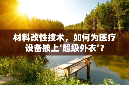 材料改性技术，如何为医疗设备披上‘超级外衣’？