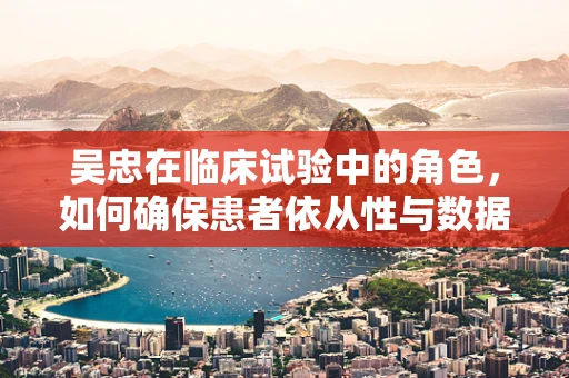 吴忠在临床试验中的角色，如何确保患者依从性与数据准确性？