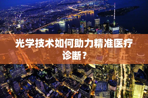 光学技术如何助力精准医疗诊断？