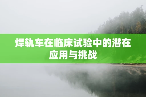 焊轨车在临床试验中的潜在应用与挑战