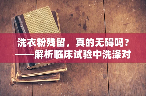 洗衣粉残留，真的无碍吗？——解析临床试验中洗涤对试验品的影响