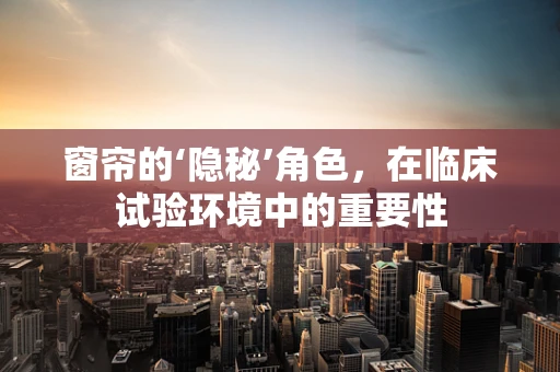 窗帘的‘隐秘’角色，在临床试验环境中的重要性