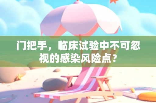 门把手，临床试验中不可忽视的感染风险点？