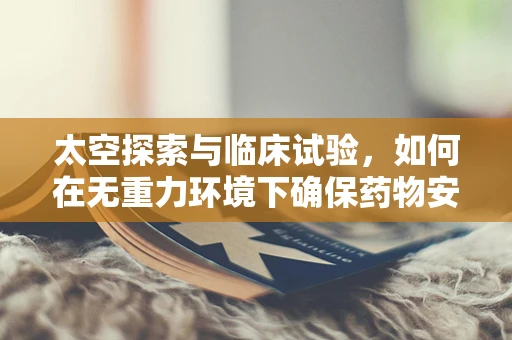 太空探索与临床试验，如何在无重力环境下确保药物安全有效？