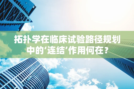 拓扑学在临床试验路径规划中的‘连结’作用何在？