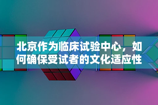 北京作为临床试验中心，如何确保受试者的文化适应性？