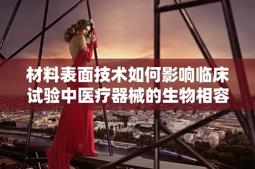 材料表面技术如何影响临床试验中医疗器械的生物相容性？