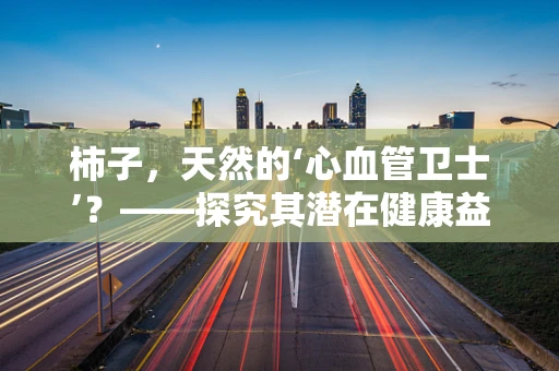 柿子，天然的‘心血管卫士’？——探究其潜在健康益处