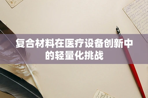 复合材料在医疗设备创新中的轻量化挑战