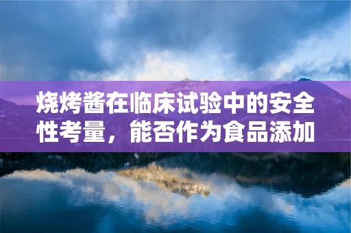 烧烤酱在临床试验中的安全性考量，能否作为食品添加剂安全使用？