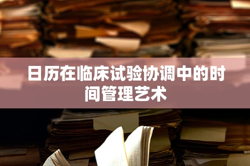 日历在临床试验协调中的时间管理艺术
