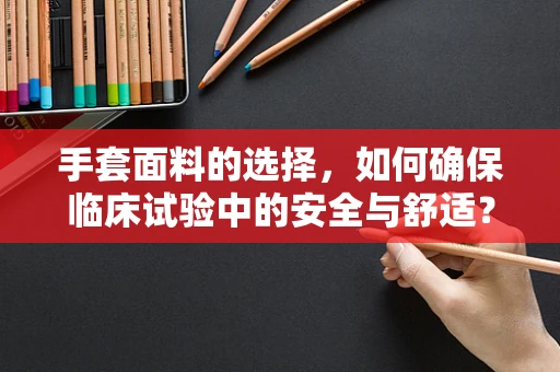 手套面料的选择，如何确保临床试验中的安全与舒适？