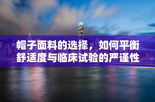 帽子面料的选择，如何平衡舒适度与临床试验的严谨性？