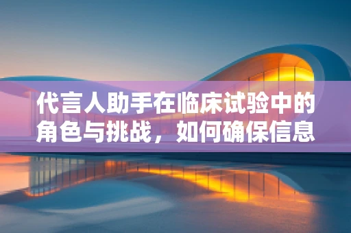 代言人助手在临床试验中的角色与挑战，如何确保信息准确传达？