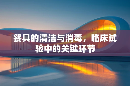 餐具的清洁与消毒，临床试验中的关键环节
