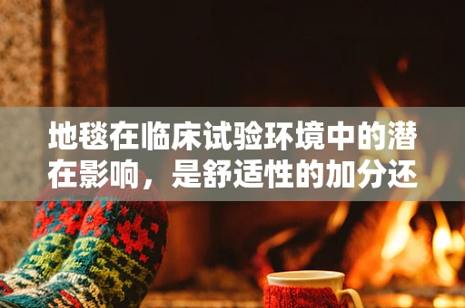 地毯在临床试验环境中的潜在影响，是舒适性的加分还是安全隐患的源头？