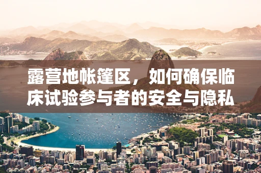 露营地帐篷区，如何确保临床试验参与者的安全与隐私？