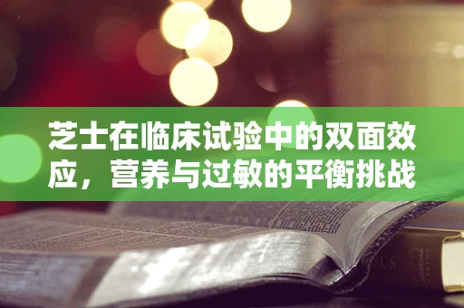 芝士在临床试验中的双面效应，营养与过敏的平衡挑战