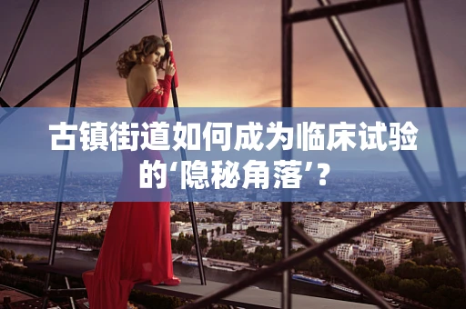 古镇街道如何成为临床试验的‘隐秘角落’？