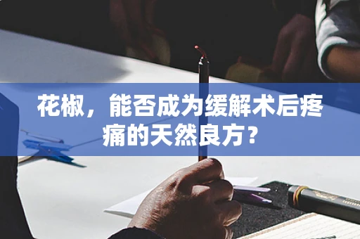 花椒，能否成为缓解术后疼痛的天然良方？
