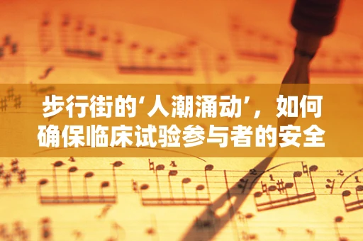 步行街的‘人潮涌动’，如何确保临床试验参与者的安全与便利？