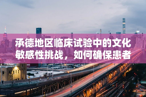承德地区临床试验中的文化敏感性挑战，如何确保患者参与的深度与真实？