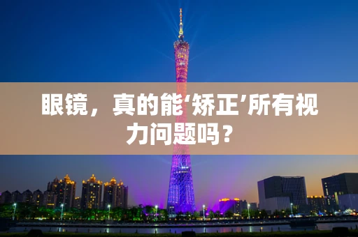 眼镜，真的能‘矫正’所有视力问题吗？