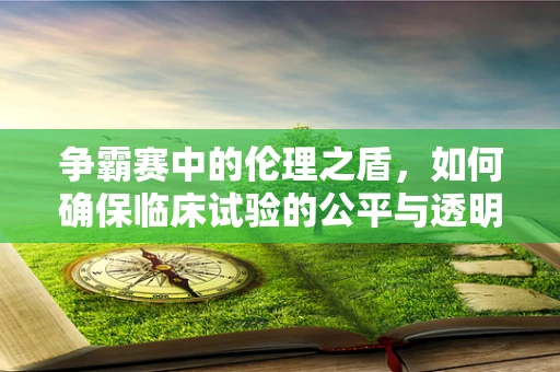 争霸赛中的伦理之盾，如何确保临床试验的公平与透明？