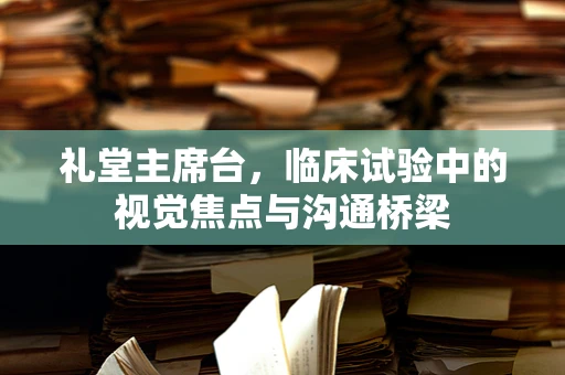 礼堂主席台，临床试验中的视觉焦点与沟通桥梁