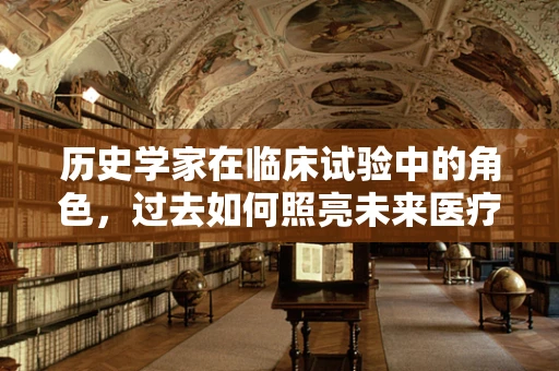 历史学家在临床试验中的角色，过去如何照亮未来医疗的探索？