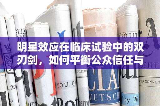 明星效应在临床试验中的双刃剑，如何平衡公众信任与科学严谨？