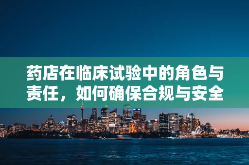 药店在临床试验中的角色与责任，如何确保合规与安全？