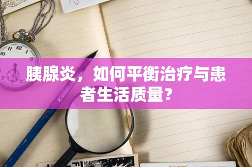 胰腺炎，如何平衡治疗与患者生活质量？