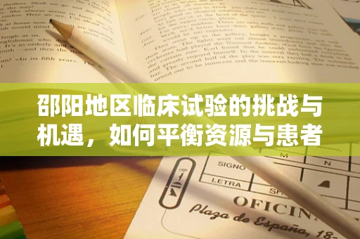 邵阳地区临床试验的挑战与机遇，如何平衡资源与患者参与度？