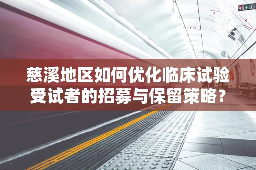 慈溪地区如何优化临床试验受试者的招募与保留策略？