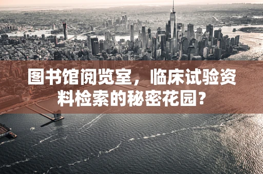 图书馆阅览室，临床试验资料检索的秘密花园？