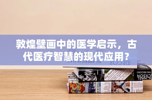 敦煌壁画中的医学启示，古代医疗智慧的现代应用？