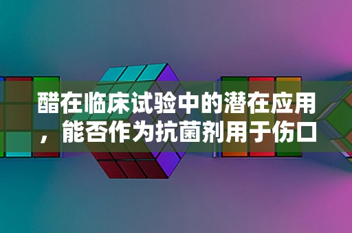 醋在临床试验中的潜在应用，能否作为抗菌剂用于伤口护理？