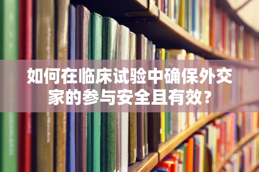 如何在临床试验中确保外交家的参与安全且有效？