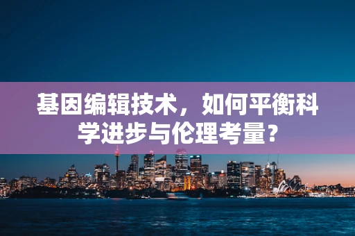 基因编辑技术，如何平衡科学进步与伦理考量？