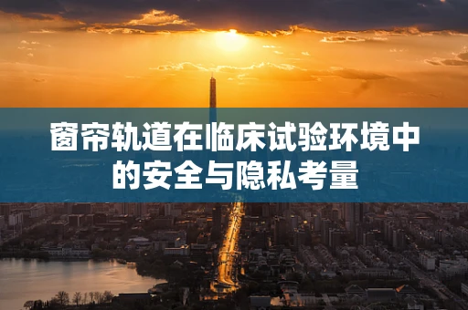 窗帘轨道在临床试验环境中的安全与隐私考量