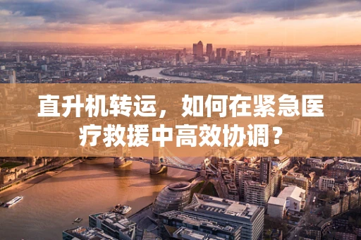 直升机转运，如何在紧急医疗救援中高效协调？