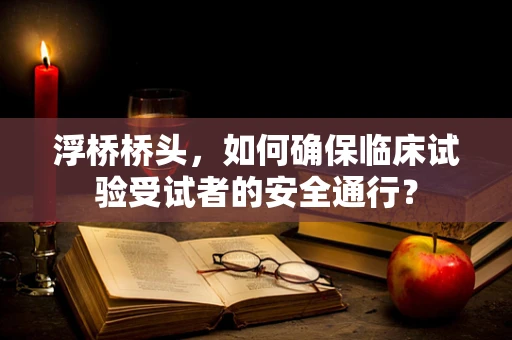 浮桥桥头，如何确保临床试验受试者的安全通行？